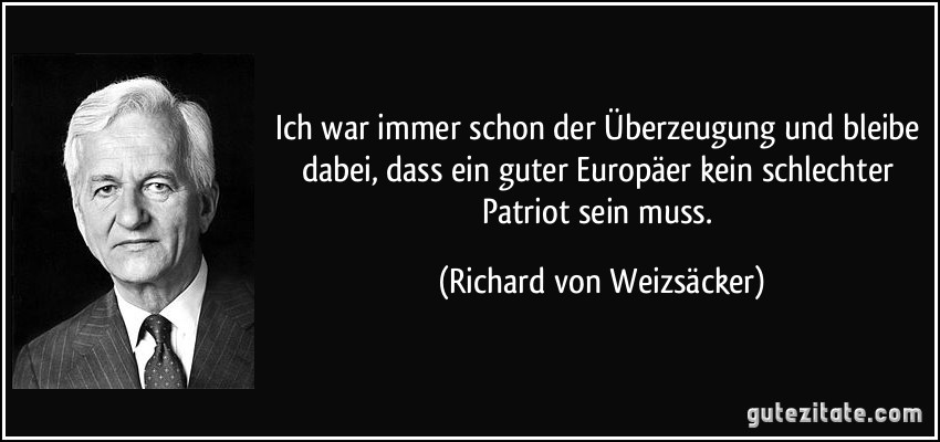 Ich war immer schon der Überzeugung und bleibe dabei, dass ein guter Europäer kein schlechter Patriot sein muss. (Richard von Weizsäcker)
