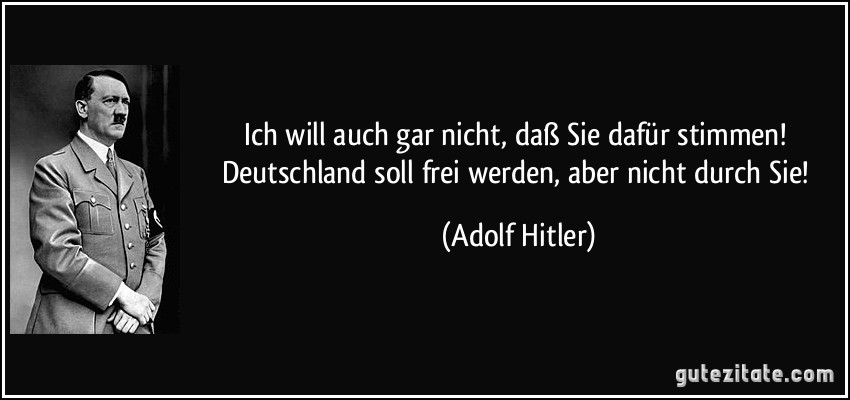 Ich will auch gar nicht, daß Sie dafür stimmen! Deutschland soll frei werden, aber nicht durch Sie! (Adolf Hitler)