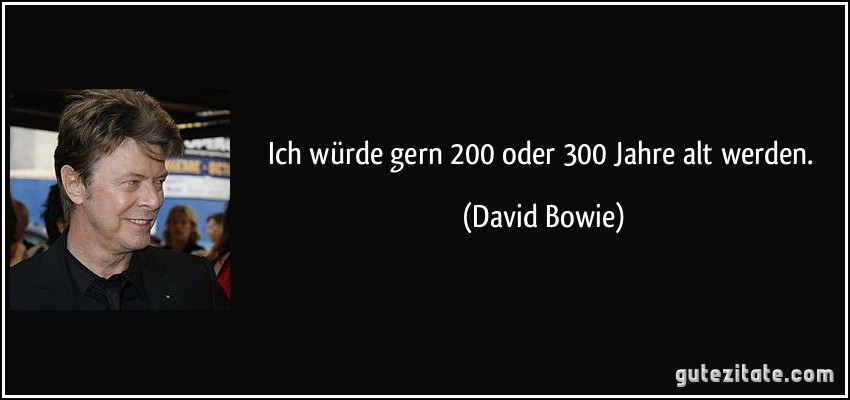 Ich würde gern 200 oder 300 Jahre alt werden. (David Bowie)