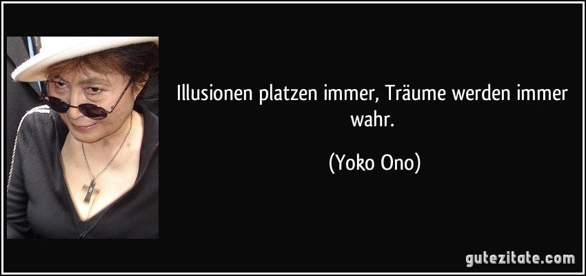 Illusionen platzen immer, Träume werden immer wahr. (Yoko Ono)