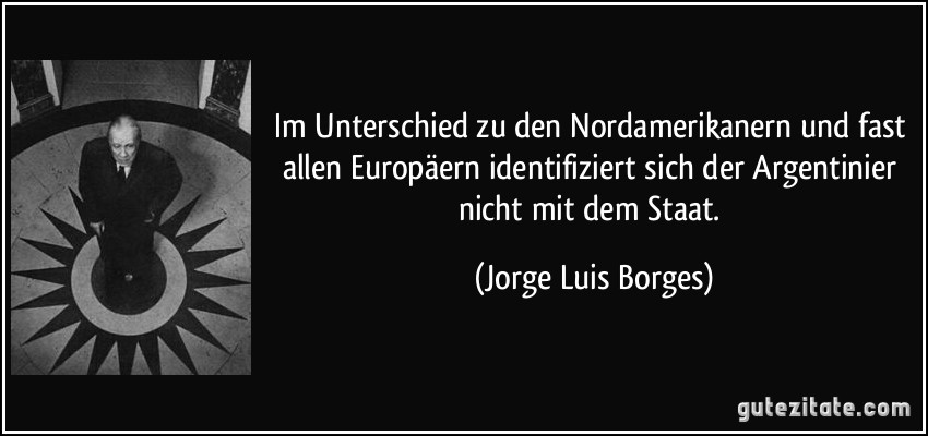 Im Unterschied zu den Nordamerikanern und fast allen Europäern identifiziert sich der Argentinier nicht mit dem Staat. (Jorge Luis Borges)