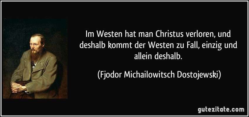 Im Westen hat man Christus verloren, und deshalb kommt der Westen zu Fall, einzig und allein deshalb. (Fjodor Michailowitsch Dostojewski)