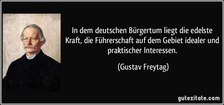 In dem deutschen Bürgertum liegt die edelste Kraft, die Führerschaft auf dem Gebiet idealer und praktischer Interessen. (Gustav Freytag)