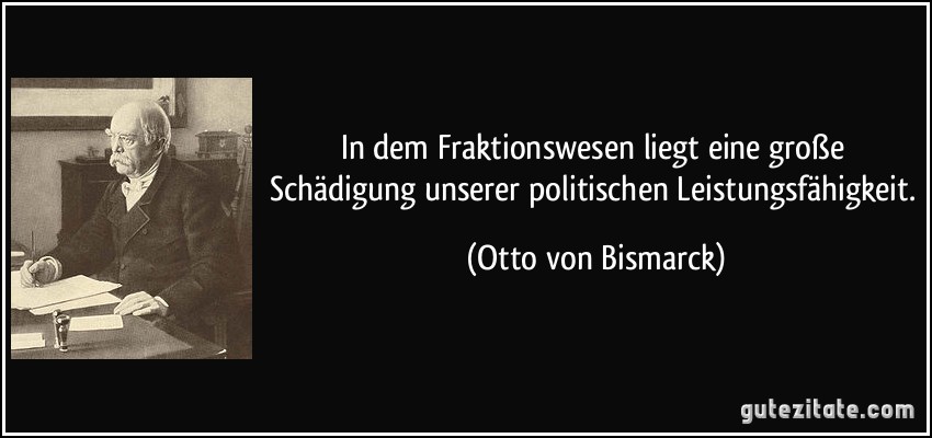 In dem Fraktionswesen liegt eine große Schädigung unserer politischen Leistungsfähigkeit. (Otto von Bismarck)