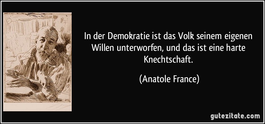 In der Demokratie ist das Volk seinem eigenen Willen unterworfen, und das ist eine harte Knechtschaft. (Anatole France)