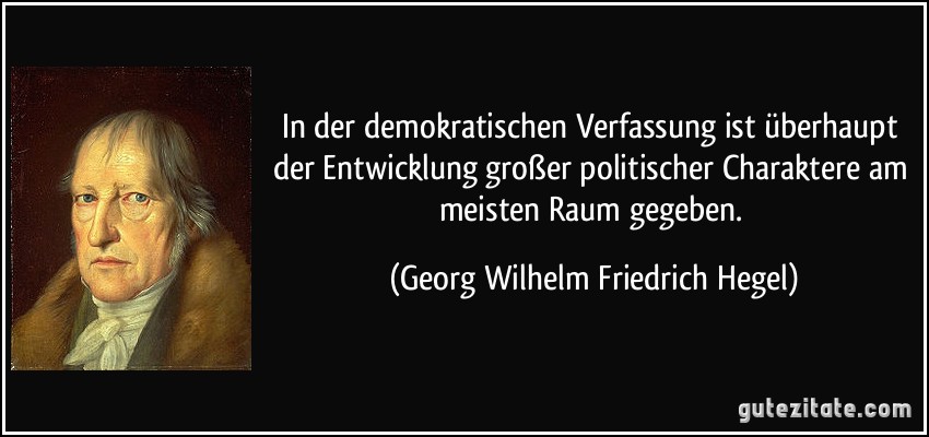 In der demokratischen Verfassung ist überhaupt der Entwicklung großer politischer Charaktere am meisten Raum gegeben. (Georg Wilhelm Friedrich Hegel)