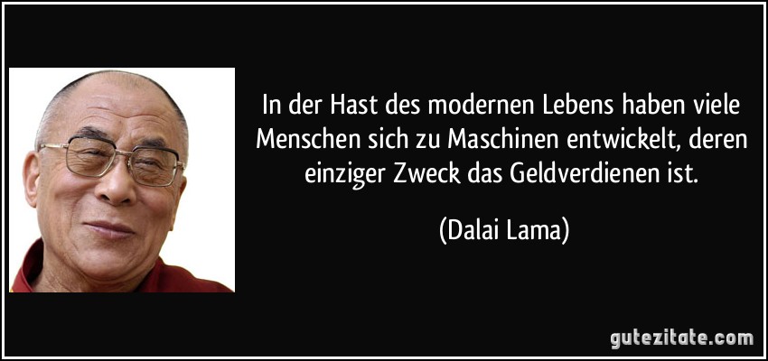 In der Hast des modernen Lebens haben viele Menschen sich zu Maschinen entwickelt, deren einziger Zweck das Geldverdienen ist. (Dalai Lama)