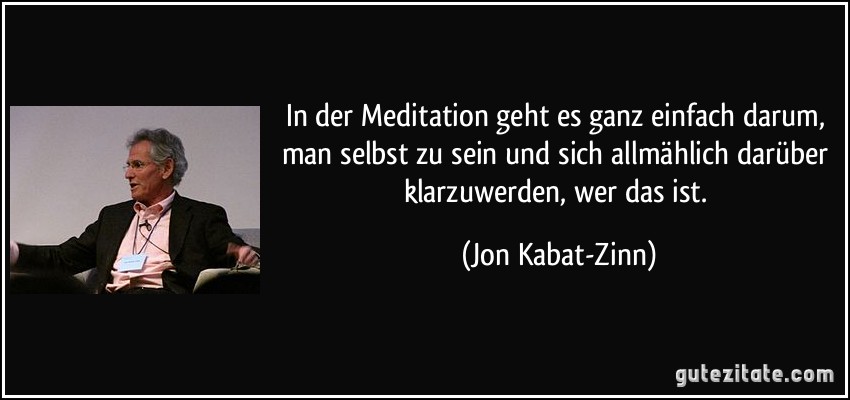 In der Meditation geht es ganz einfach darum, man selbst zu sein und sich allmählich darüber klarzuwerden, wer das ist. (Jon Kabat-Zinn)