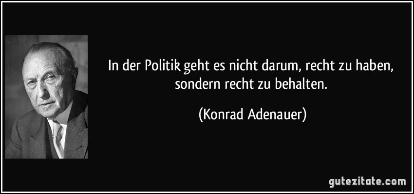 In der Politik geht es nicht darum, recht zu haben, sondern recht zu behalten. (Konrad Adenauer)