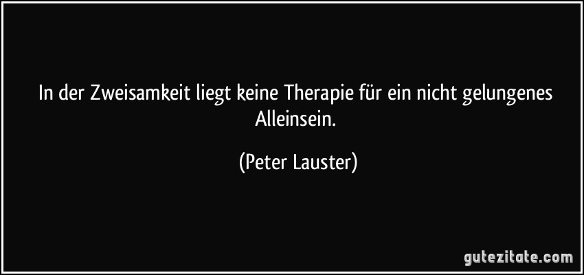 In der Zweisamkeit liegt keine Therapie für ein nicht gelungenes Alleinsein. (Peter Lauster)
