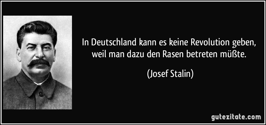 In Deutschland kann es keine Revolution geben, weil man dazu den Rasen betreten müßte. (Josef Stalin)