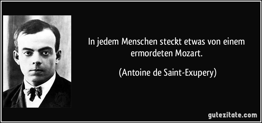 In jedem Menschen steckt etwas von einem ermordeten Mozart. (Antoine de Saint-Exupery)
