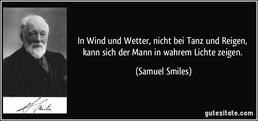 In Wind und Wetter, nicht bei Tanz und Reigen, kann sich der Mann in wahrem Lichte zeigen. (Samuel Smiles)