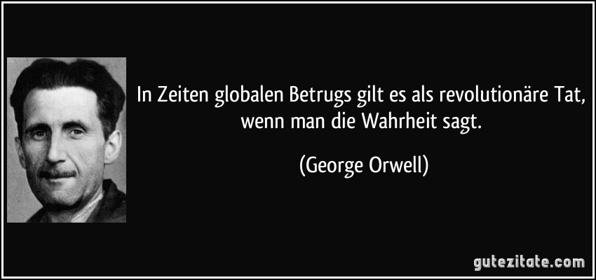 In Zeiten globalen Betrugs gilt es als revolutionäre Tat, wenn man die Wahrheit sagt. (George Orwell)