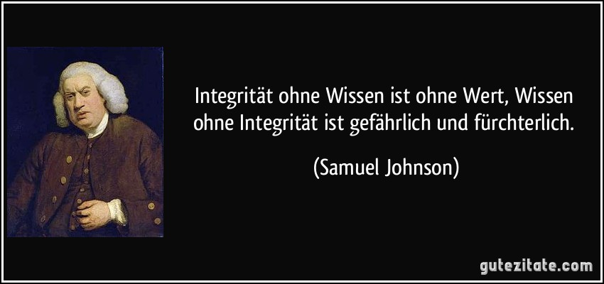 Integrität ohne Wissen ist ohne Wert, Wissen ohne Integrität ist gefährlich und fürchterlich. (Samuel Johnson)