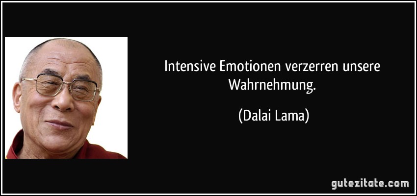 Intensive Emotionen verzerren unsere Wahrnehmung. (Dalai Lama)