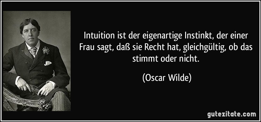 Intuition ist der eigenartige Instinkt, der einer Frau sagt, daß sie Recht hat, gleichgültig, ob das stimmt oder nicht. (Oscar Wilde)