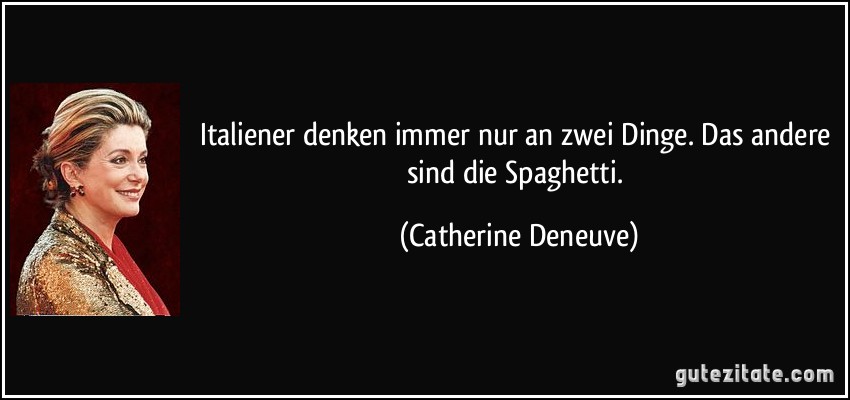 Italiener denken immer nur an zwei Dinge. Das andere sind die Spaghetti. (Catherine Deneuve)