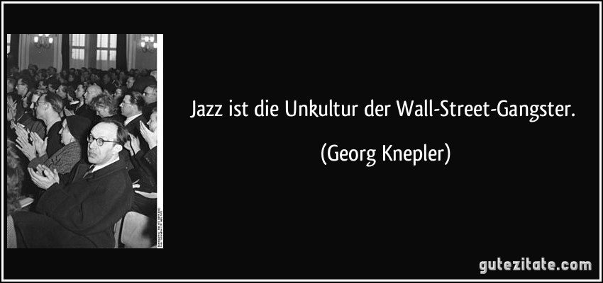 Jazz ist die Unkultur der Wall-Street-Gangster. (Georg Knepler)
