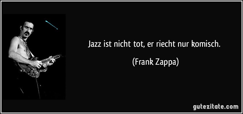 Jazz ist nicht tot, er riecht nur komisch. (Frank Zappa)