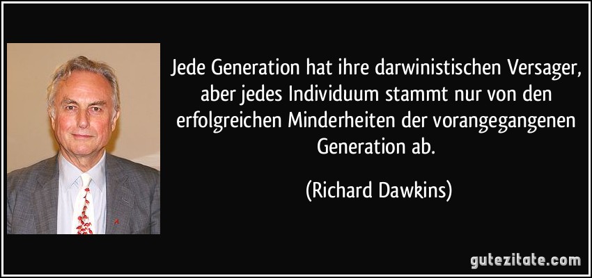 Jede Generation hat ihre darwinistischen Versager, aber jedes Individuum stammt nur von den erfolgreichen Minderheiten der vorangegangenen Generation ab. (Richard Dawkins)