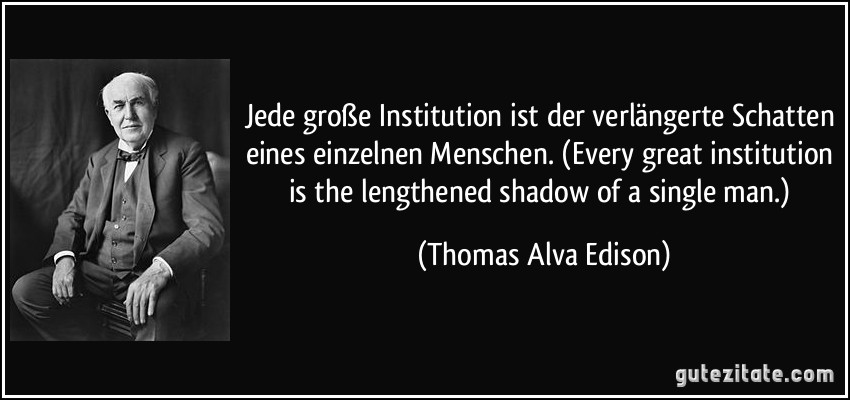 Jede große Institution ist der verlängerte Schatten eines einzelnen Menschen. (Every great institution is the lengthened shadow of a single man.) (Thomas Alva Edison)
