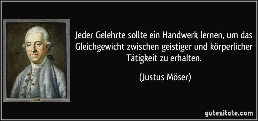 Jeder Gelehrte sollte ein Handwerk lernen, um das Gleichgewicht zwischen geistiger und körperlicher Tätigkeit zu erhalten. (Justus Möser)