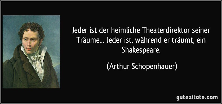 Jeder ist der heimliche Theaterdirektor seiner Träume... Jeder ist, während er träumt, ein Shakespeare. (Arthur Schopenhauer)
