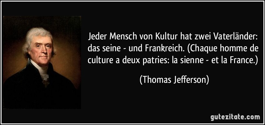 Jeder Mensch von Kultur hat zwei Vaterländer: das seine - und Frankreich. (Chaque homme de culture a deux patries: la sienne - et la France.) (Thomas Jefferson)