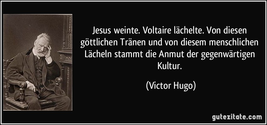 Jesus weinte. Voltaire lächelte. Von diesen göttlichen Tränen und von diesem menschlichen Lächeln stammt die Anmut der gegenwärtigen Kultur. (Victor Hugo)