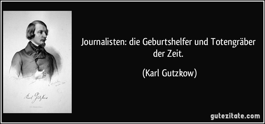Journalisten: die Geburtshelfer und Totengräber der Zeit. (Karl Gutzkow)