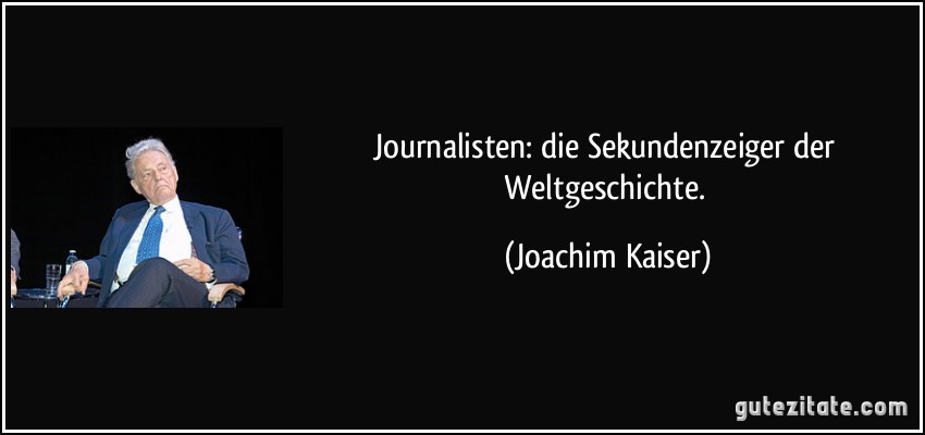 Journalisten: die Sekundenzeiger der Weltgeschichte. (Joachim Kaiser)
