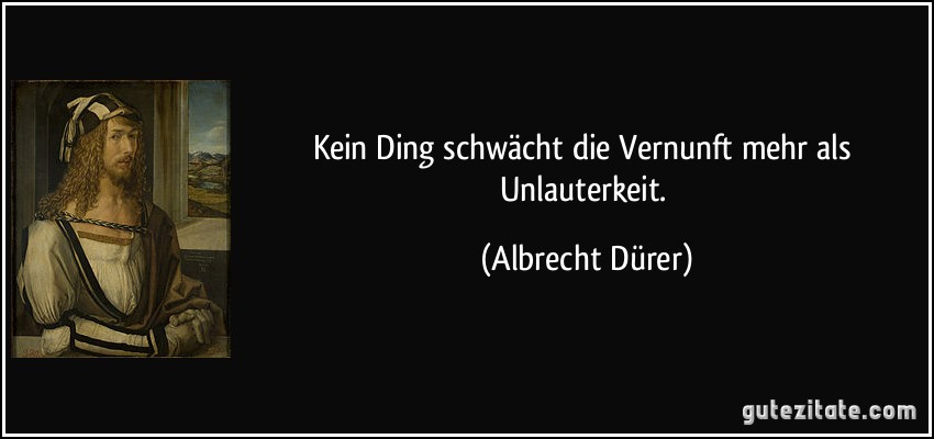 Kein Ding schwächt die Vernunft mehr als Unlauterkeit. (Albrecht Dürer)