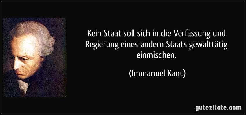 Kein Staat soll sich in die Verfassung und Regierung eines andern Staats gewalttätig einmischen. (Immanuel Kant)