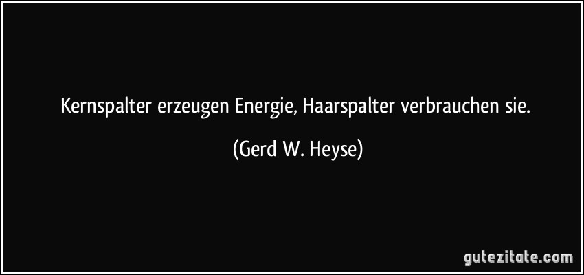 Kernspalter erzeugen Energie, Haarspalter verbrauchen sie. (Gerd W. Heyse)