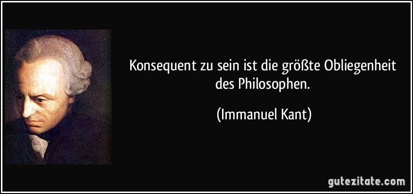 Konsequent zu sein ist die größte Obliegenheit des Philosophen. (Immanuel Kant)