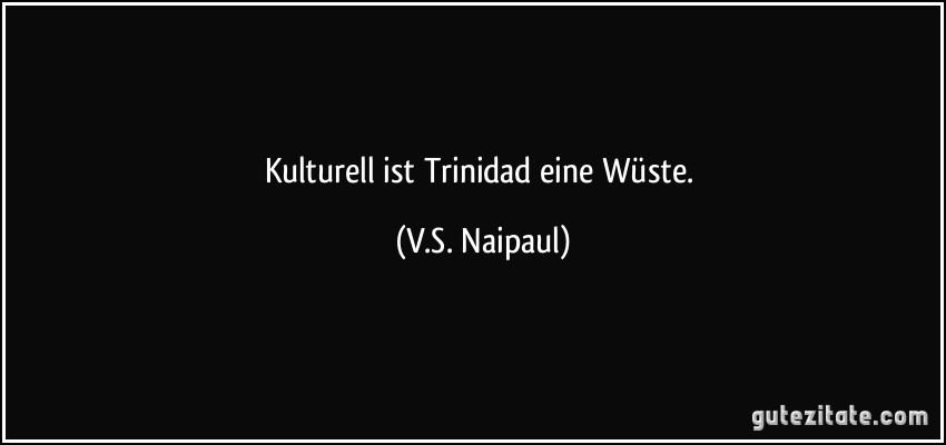 Kulturell ist Trinidad eine Wüste. (V.S. Naipaul)