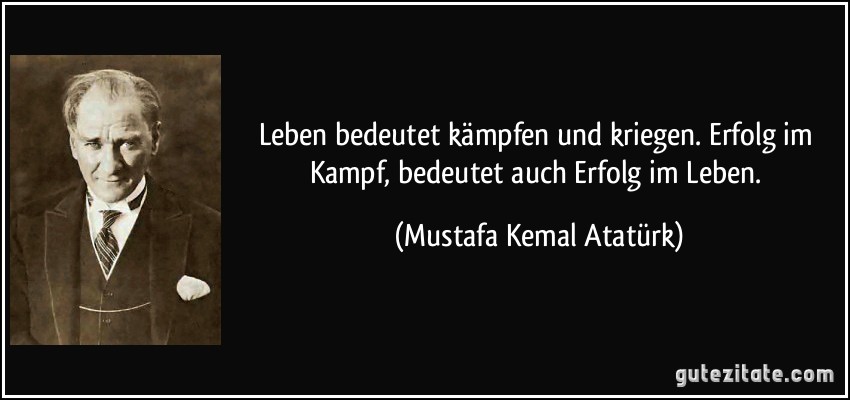 Leben bedeutet kämpfen und kriegen. Erfolg im Kampf, bedeutet auch Erfolg im Leben. (Mustafa Kemal Atatürk)