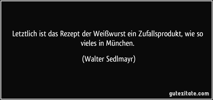 Letztlich ist das Rezept der Weißwurst ein Zufallsprodukt, wie so vieles in München. (Walter Sedlmayr)