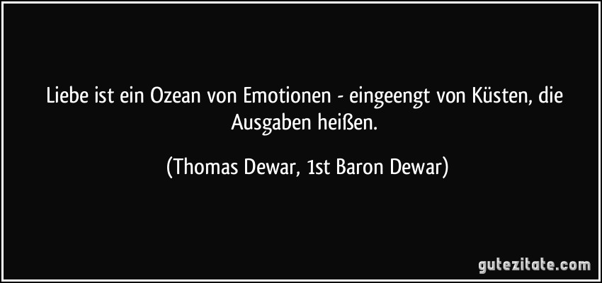 Liebe ist ein Ozean von Emotionen - eingeengt von Küsten, die Ausgaben heißen. (Thomas Dewar, 1st Baron Dewar)