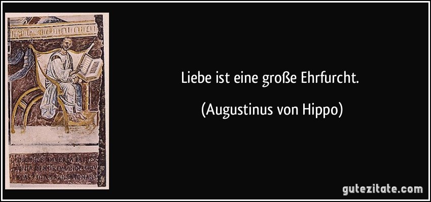 Liebe ist eine große Ehrfurcht. (Augustinus von Hippo)