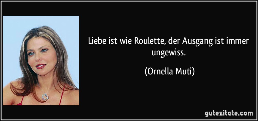 Liebe ist wie Roulette, der Ausgang ist immer ungewiss. (Ornella Muti)