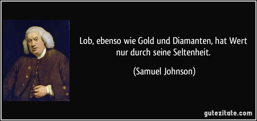 Lob, ebenso wie Gold und Diamanten, hat Wert nur durch seine Seltenheit. (Samuel Johnson)