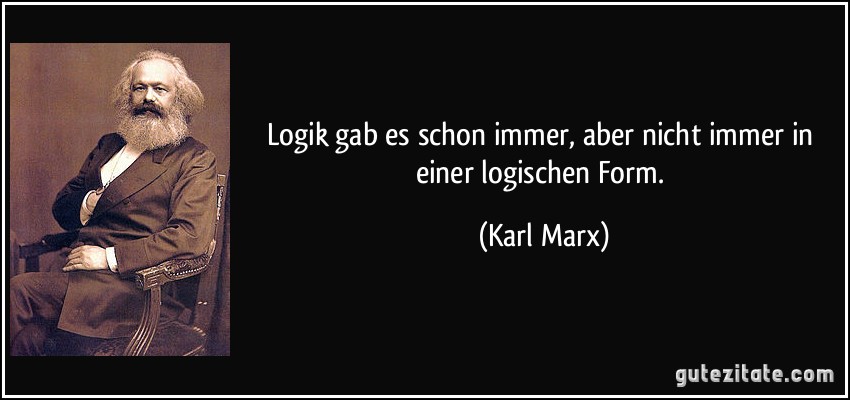 Logik gab es schon immer, aber nicht immer in einer logischen Form. (Karl Marx)