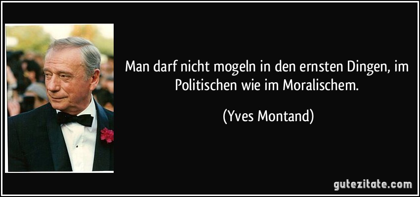 Man darf nicht mogeln in den ernsten Dingen, im Politischen wie im Moralischem. (Yves Montand)