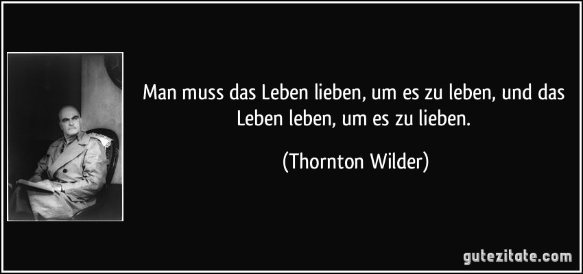 Man muss das Leben lieben, um es zu leben, und das Leben leben, um es zu lieben. (Thornton Wilder)