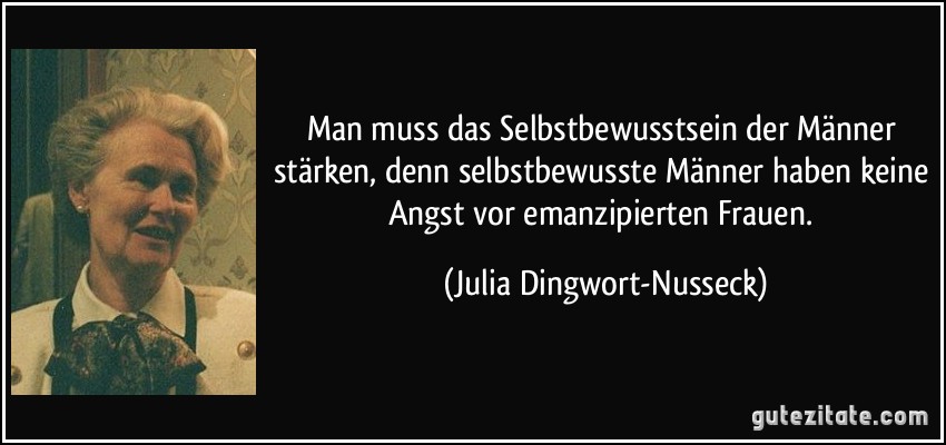 Man muss das Selbstbewusstsein der Männer stärken, denn selbstbewusste Männer haben keine Angst vor emanzipierten Frauen. (Julia Dingwort-Nusseck)