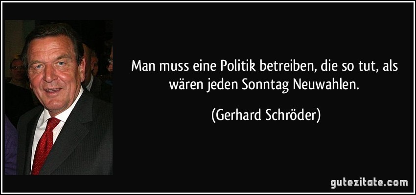 Man muss eine Politik betreiben, die so tut, als wären jeden Sonntag Neuwahlen. (Gerhard Schröder)