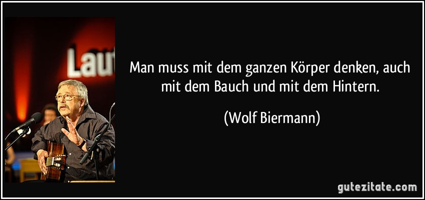 Man muss mit dem ganzen Körper denken, auch mit dem Bauch und mit dem Hintern. (Wolf Biermann)