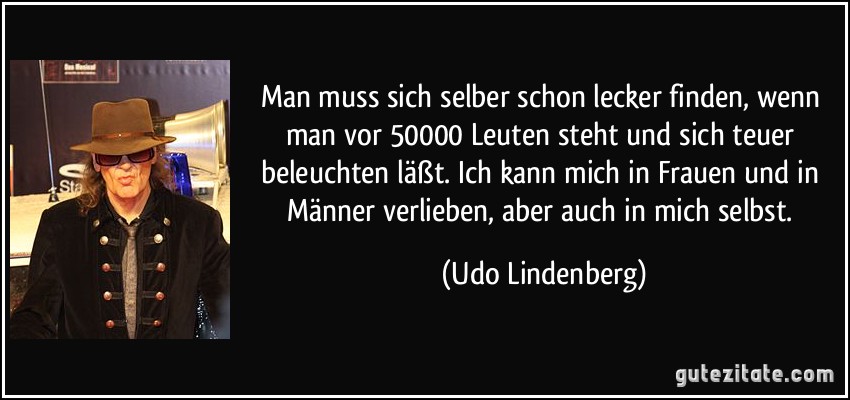 Man muss sich selber schon lecker finden, wenn man vor 50000 Leuten steht und sich teuer beleuchten läßt. Ich kann mich in Frauen und in Männer verlieben, aber auch in mich selbst. (Udo Lindenberg)